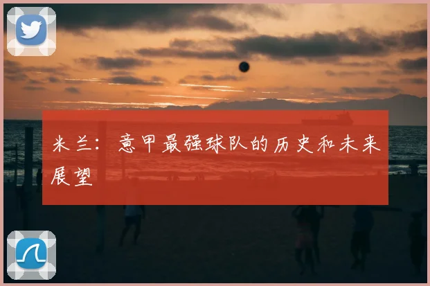 米兰:意甲最强球队的历史和未来展望