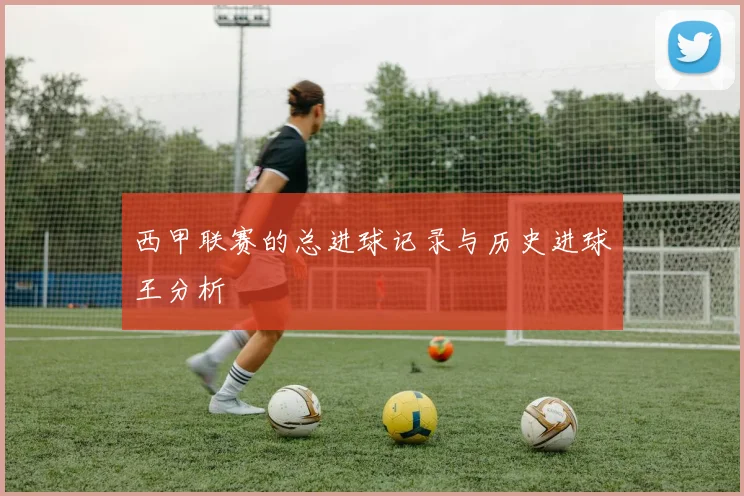 西甲联赛的总进球记录与历史进球王分析