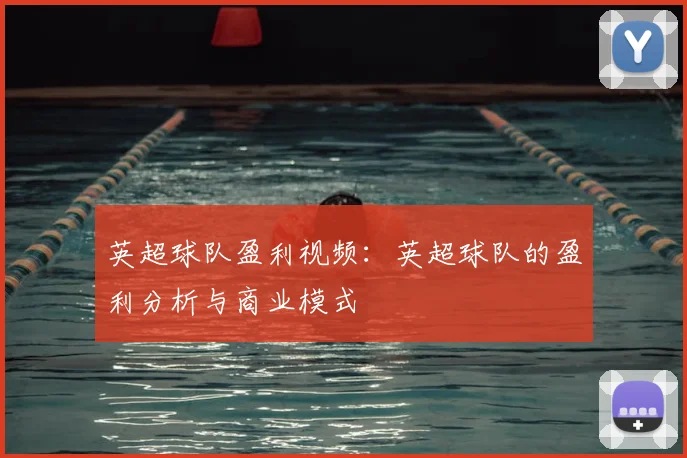 英超球队盈利视频:英超球队的盈利分析与商业模式