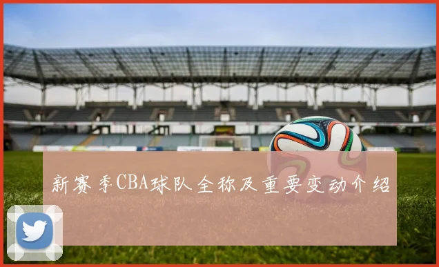 新赛季CBA球队全称及重要变动介绍