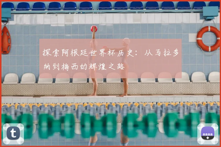 探索阿根廷世界杯历史：从马拉多纳到梅西的辉煌之路