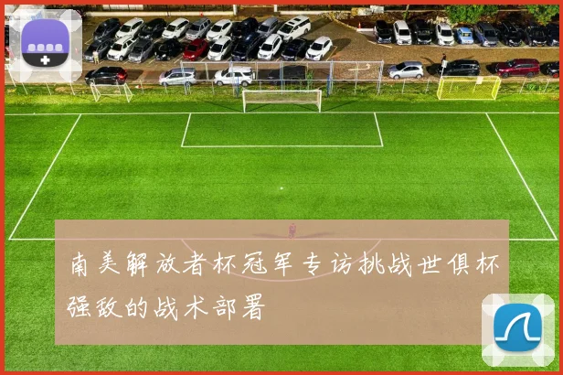 南美解放者杯冠军专访挑战世俱杯强敌的战术部署