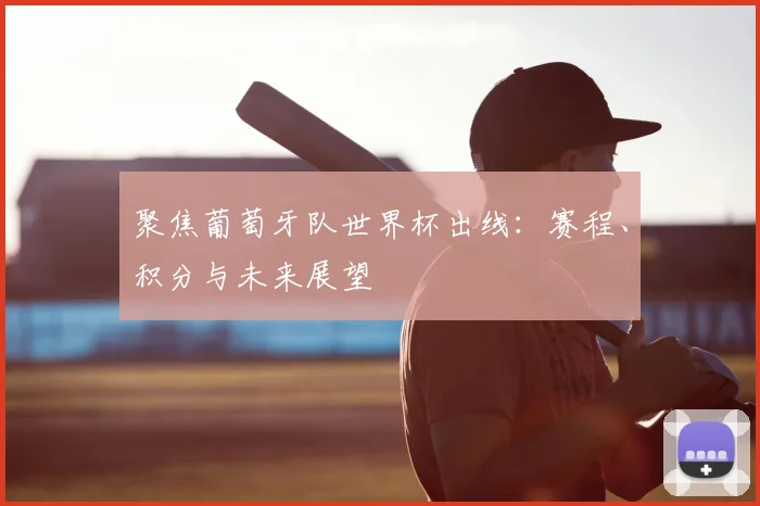 聚焦葡萄牙队世界杯出线：赛程、积分与未来展望