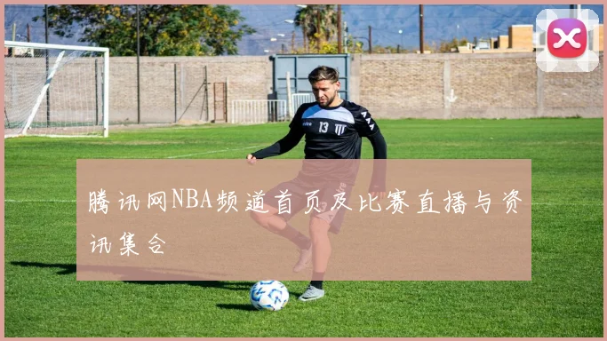 腾讯网NBA频道首页及比赛直播与资讯集合