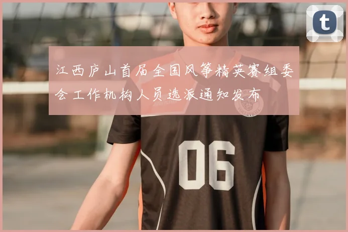 江西庐山首届全国风筝精英赛组委会工作机构人员选派通知发布